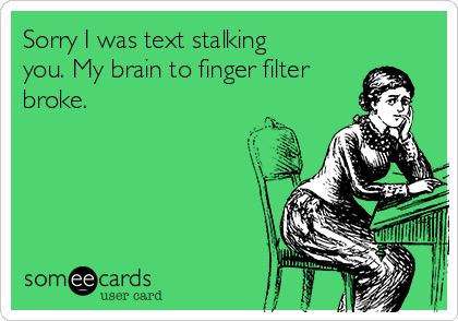 Sorry I was text stalking
you. My brain to finger filter
broke.