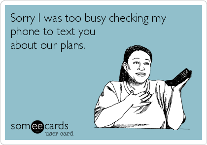 Sorry I was too busy checking my
phone to text you
about our plans.