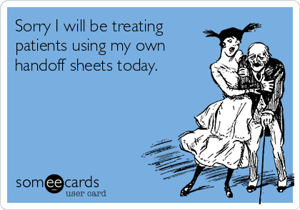 Sorry I will be treating
patients using my own
handoff sheets today.  