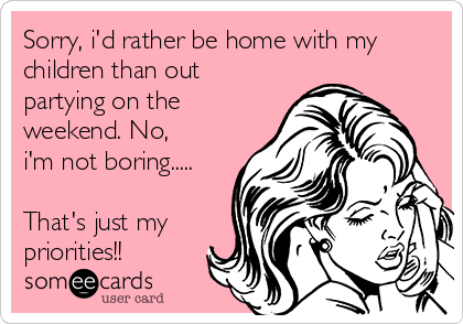 Sorry, i'd rather be home with my
children than out
partying on the
weekend. No,
i'm not boring.....

That's just my
priorities!!
