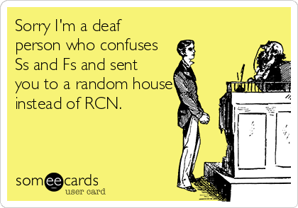 Sorry I'm a deaf
person who confuses
Ss and Fs and sent
you to a random house
instead of RCN.