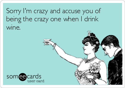 Sorry I'm crazy and accuse you of
being the crazy one when I drink
wine.