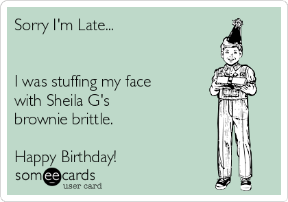 Sorry I'm Late...


I was stuffing my face
with Sheila G's
brownie brittle.

Happy Birthday!