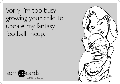 Sorry I'm too busy
growing your child to
update my fantasy
football lineup. 