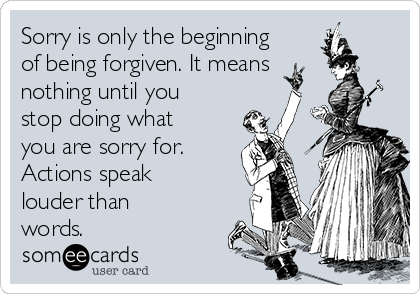 Sorry is only the beginning
of being forgiven. It means
nothing until you
stop doing what
you are sorry for.   
Actions speak
louder than
words.