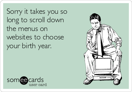 Sorry it takes you so
long to scroll down
the menus on
websites to choose
your birth year.