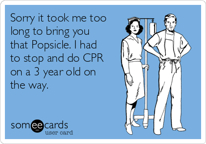 Sorry it took me too
long to bring you
that Popsicle. I had
to stop and do CPR
on a 3 year old on
the way. 
