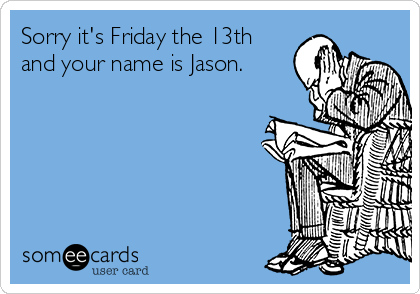 Sorry it's Friday the 13th
and your name is Jason.
