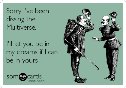 Sorry I've been
dissing the
Multiverse.

I'll let you be in
my dreams if I can
be in yours. 