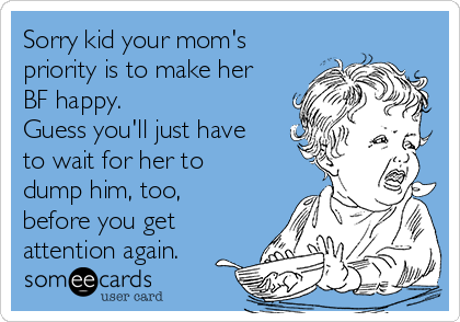 Sorry kid your mom's
priority is to make her
BF happy.
Guess you'll just have
to wait for her to
dump him, too,
before you get
attention again.