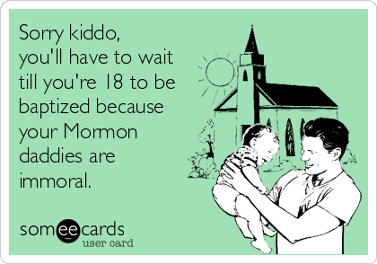 Sorry kiddo,
you'll have to wait
till you're 18 to be
baptized because
your Mormon
daddies are
immoral.