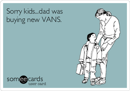 Sorry kids...dad was
buying new VANS.   