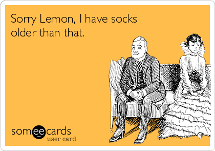 Sorry Lemon, I have socks
older than that.