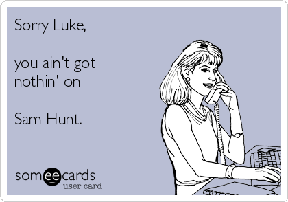 Sorry Luke, 

you ain't got
nothin' on

Sam Hunt.