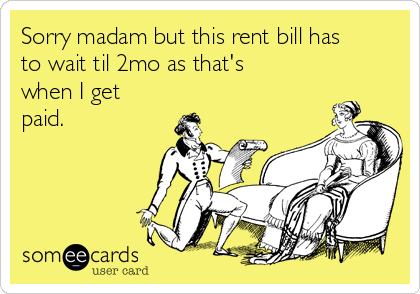 Sorry madam but this rent bill has
to wait til 2mo as that's
when I get
paid.