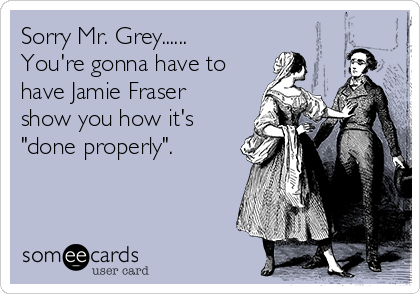 Sorry Mr. Grey......
You're gonna have to
have Jamie Fraser
show you how it's
"done properly".