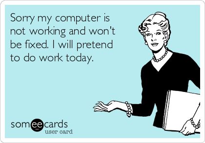 Sorry my computer is 
not working and won't
be fixed. I will pretend
to do work today. 