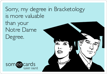 Sorry, my degree in Bracketology
is more valuable
than your
Notre Dame
Degree.