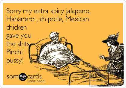 Sorry my extra spicy jalapeno,
Habanero , chipotle, Mexican
chicken
gave you
the shits
Pinchi
pussy!
