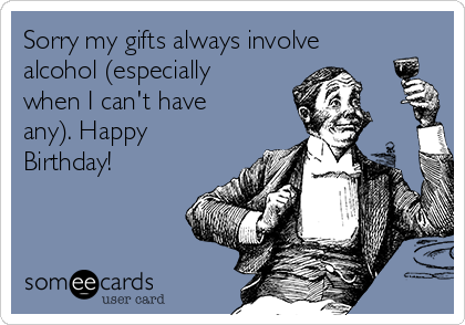 Sorry my gifts always involve
alcohol (especially
when I can't have
any). Happy
Birthday!
