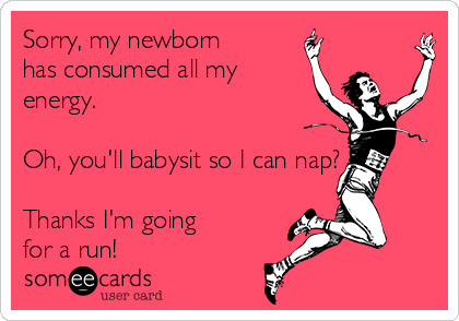 Sorry, my newborn
has consumed all my
energy.

Oh, you'll babysit so I can nap? 

Thanks I'm going
for a run!