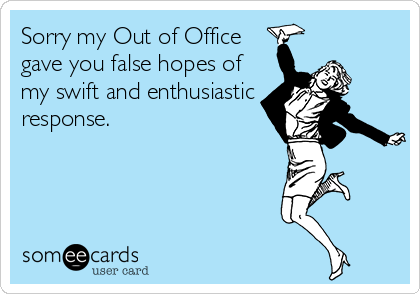 Sorry my Out of Office
gave you false hopes of
my swift and enthusiastic
response. 