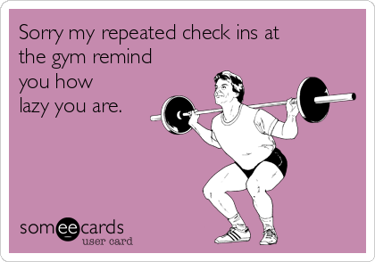 Sorry my repeated check ins at
the gym remind
you how
lazy you are.