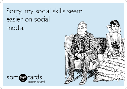 Sorry, my social skills seem
easier on social
media.