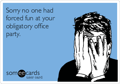 Sorry no one had
forced fun at your
obligatory office
party.