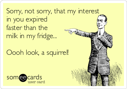 Sorry, not sorry, that my interest
in you expired
faster than the
milk in my fridge...

Oooh look, a squirrel!