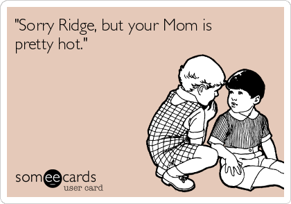 "Sorry Ridge, but your Mom is
pretty hot."