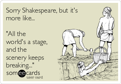Sorry Shakespeare, but it's
more like...

"All the
world's a stage,
and the
scenery keeps
breaking..."