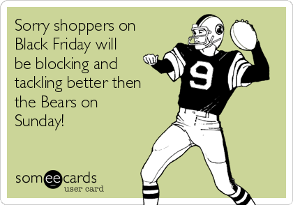 Sorry shoppers on
Black Friday will
be blocking and
tackling better then
the Bears on
Sunday!
