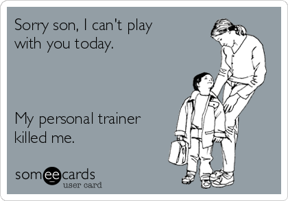 Sorry son, I can't play
with you today. 



My personal trainer
killed me.