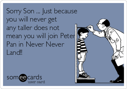 Sorry Son ... Just because
you will never get
any taller does not
mean you will join Peter
Pan in Never Never 
Land!!