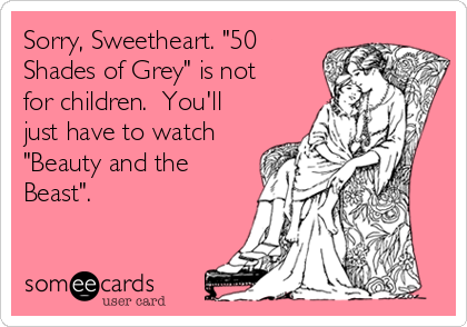 Sorry, Sweetheart. "50
Shades of Grey" is not
for children.  You'll
just have to watch
"Beauty and the
Beast".