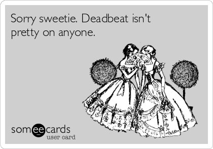 Sorry sweetie. Deadbeat isn't
pretty on anyone.