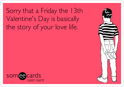 Sorry that a Friday the 13th
Valentine's Day is basically
the story of your love life.
