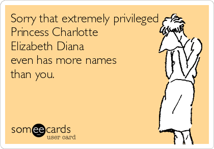 Sorry that extremely privileged
Princess Charlotte
Elizabeth Diana
even has more names
than you.