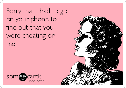 Sorry that I had to go
on your phone to
find out that you
were cheating on
me.