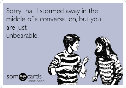 Sorry that I stormed away in the
middle of a conversation, but you
are just 
unbearable.