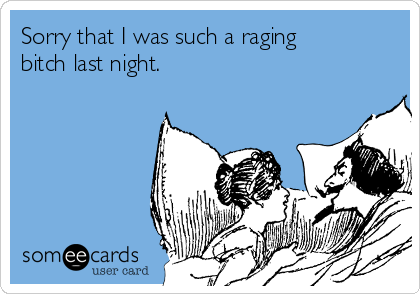 Sorry that I was such a raging
bitch last night. 
