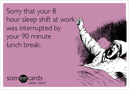 Sorry that your 8
hour sleep shift at work
was interrupted by
your 90 minute
lunch break.