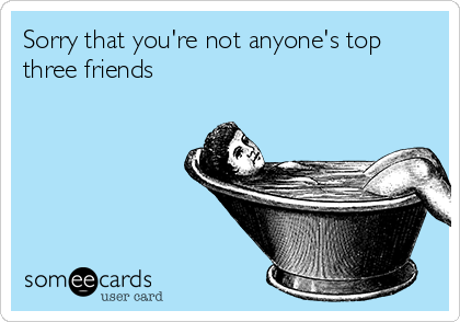 Sorry that you're not anyone's top
three friends