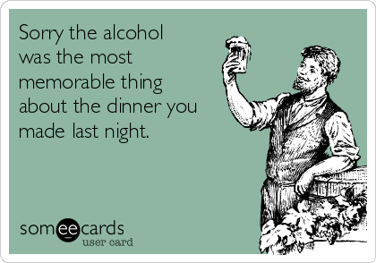 Sorry the alcohol
was the most 
memorable thing
about the dinner you
made last night. 
 