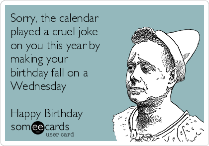 Sorry, the calendar
played a cruel joke
on you this year by
making your
birthday fall on a
Wednesday

Happy Birthday