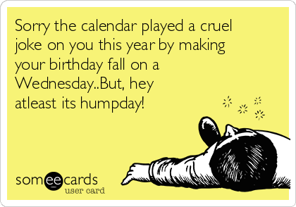 Sorry the calendar played a cruel
joke on you this year by making
your birthday fall on a
Wednesday..But, hey
atleast its humpday!