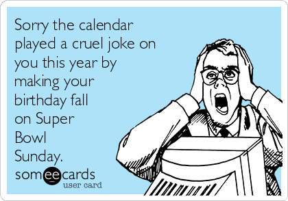 Sorry the calendar
played a cruel joke on
you this year by
making your
birthday fall
on Super
Bowl
Sunday.