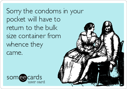 Sorry the condoms in your
pocket will have to
return to the bulk
size container from
whence they
came. 