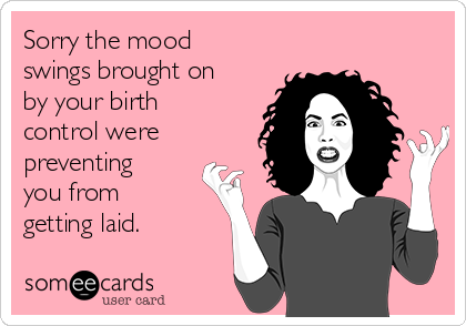 Sorry The Mood Swings Brought On By Your Birth Control Were